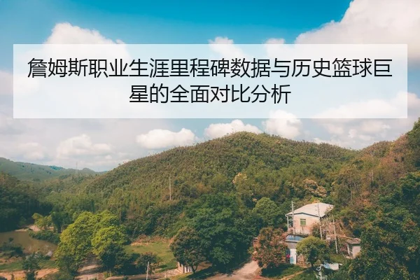 詹姆斯职业生涯里程碑数据与历史篮球巨星的全面对比分析